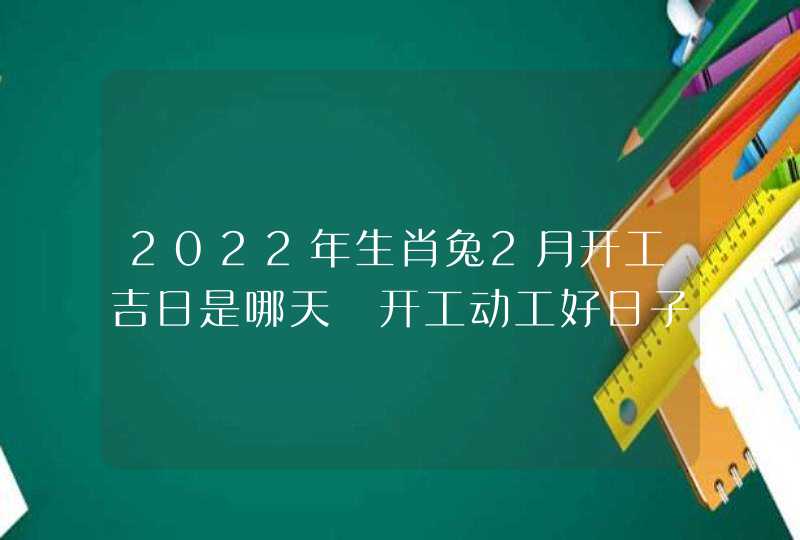 2022年生肖兔2月开工吉日是哪天 开工动工好日子